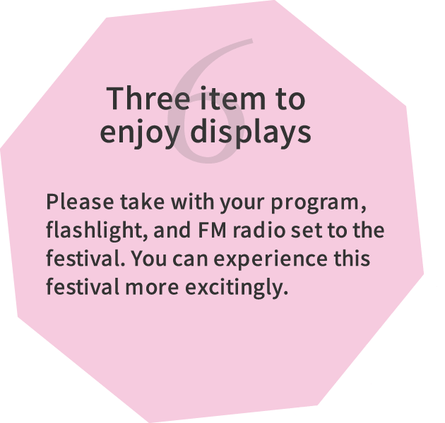 6.Three item to enjoy displays Please take with your program, flashlight, and FM radio set to the festival. You can experience this festival more excitingly.